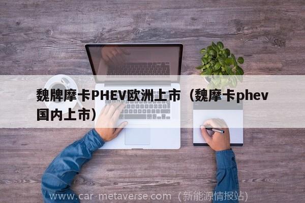 魏牌摩卡PHEV欧洲上市（魏摩卡phev国内上市）