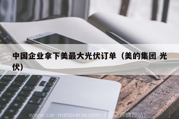 中国企业拿下美最大光伏订单（美的集团 光伏）