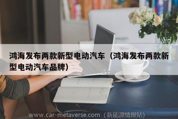 鸿海发布两款新型电动汽车（鸿海发布两款新型电动汽车品牌）
