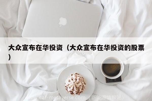 大众宣布在华投资（大众宣布在华投资的股票）