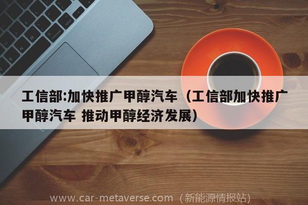 工信部:加快推广甲醇汽车（工信部加快推广甲醇汽车 推动甲醇经济发展）
