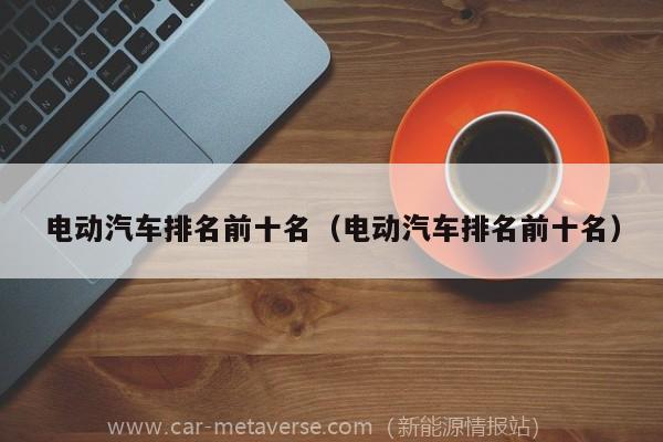 电动汽车排名前十名（电动汽车排名前十名）