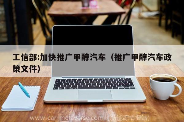 工信部:加快推广甲醇汽车（推广甲醇汽车政策文件）