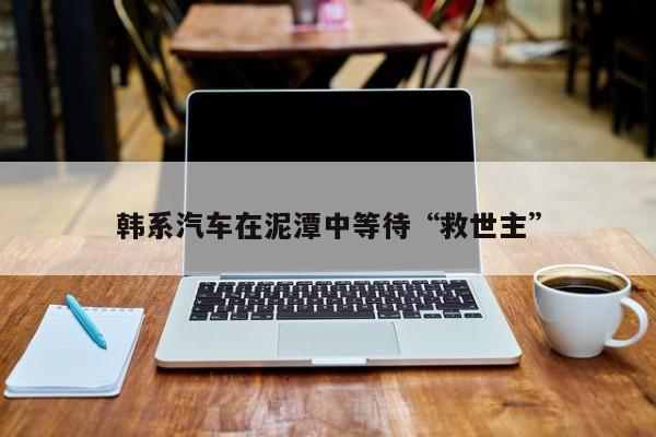 韩系汽车在泥潭中等待“救世主”