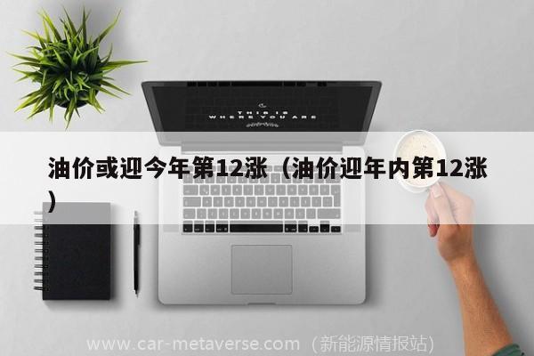 「2022中国油价」或迎今年第12涨（油价迎年内第12涨）