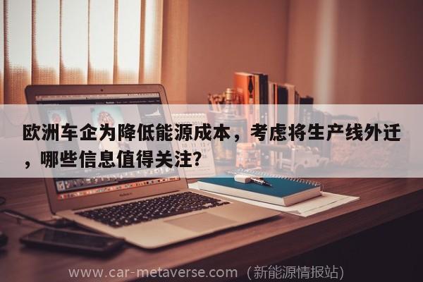 欧洲车企为降低能源成本，考虑将生产线外迁，哪些信息值得关注？
