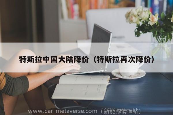 特斯拉中国大陆降价（特斯拉再次降价）