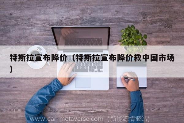 特斯拉宣布降价（特斯拉宣布降价救中国市场）