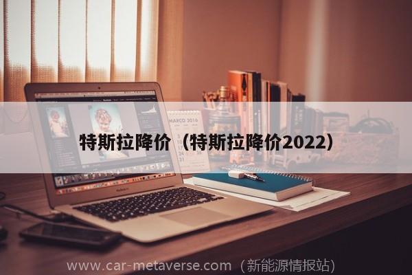 特斯拉降价（特斯拉降价2022）
