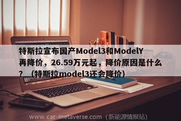 特斯拉宣布国产Model3和ModelY再降价，26.59万元起，降价原因是什么？（特斯拉model3还会降价）