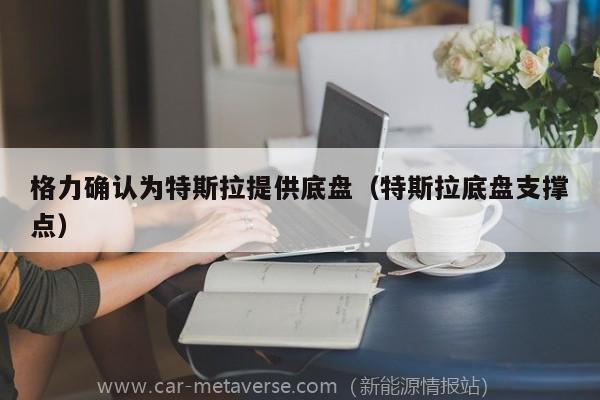 格力确认为特斯拉提供底盘（特斯拉底盘支撑点）
