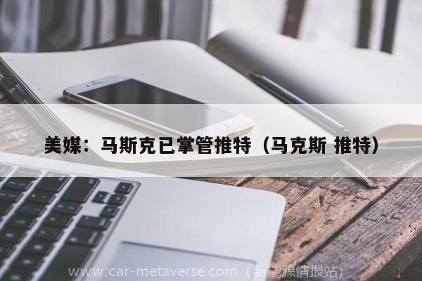 美媒：马斯克已掌管推特（马克斯 推特）